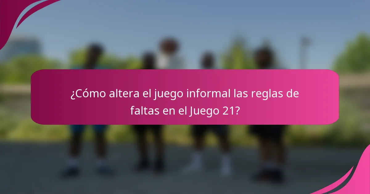 ¿Cómo altera el juego informal las reglas de faltas en el Juego 21?