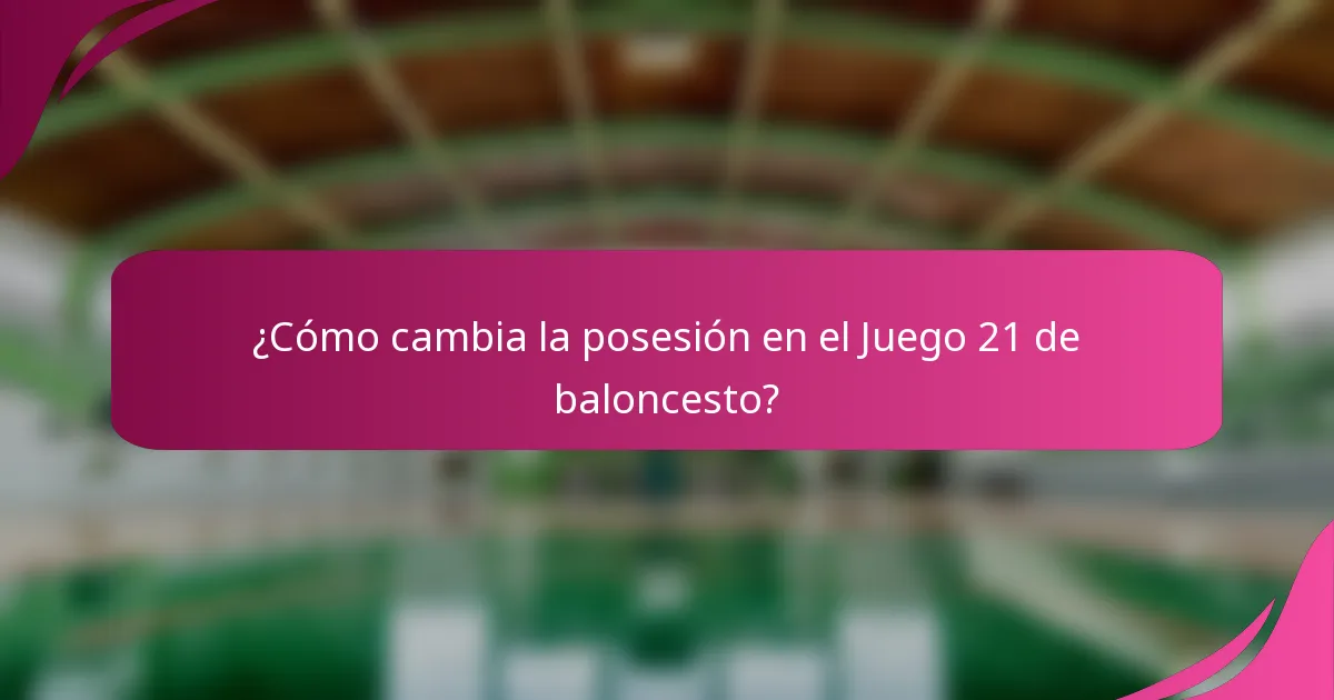 ¿Cómo cambia la posesión en el Juego 21 de baloncesto?