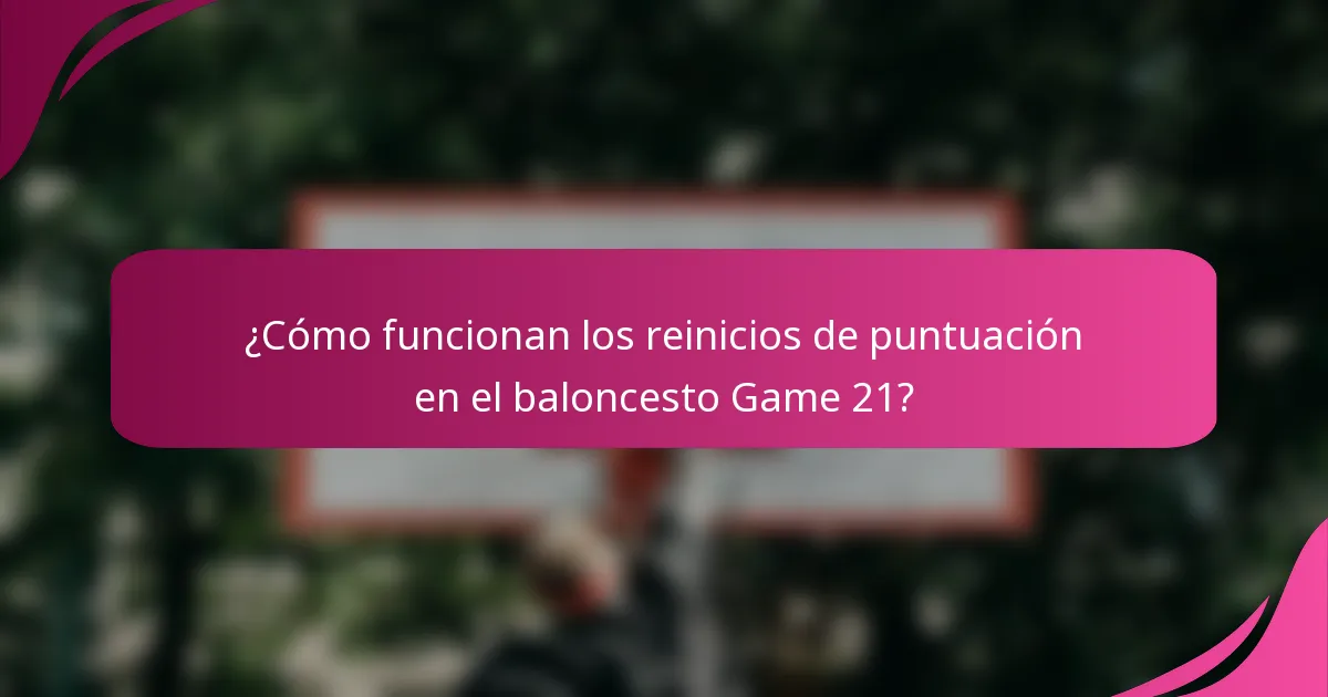 ¿Cómo funcionan los reinicios de puntuación en el baloncesto Game 21?