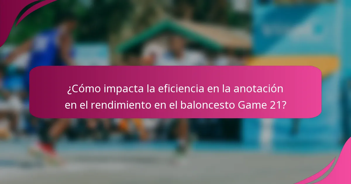 ¿Cómo impacta la eficiencia en la anotación en el rendimiento en el baloncesto Game 21?