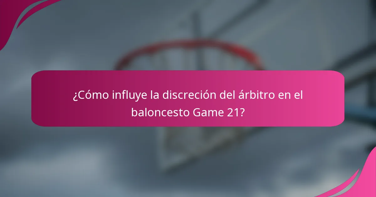 ¿Cómo influye la discreción del árbitro en el baloncesto Game 21?