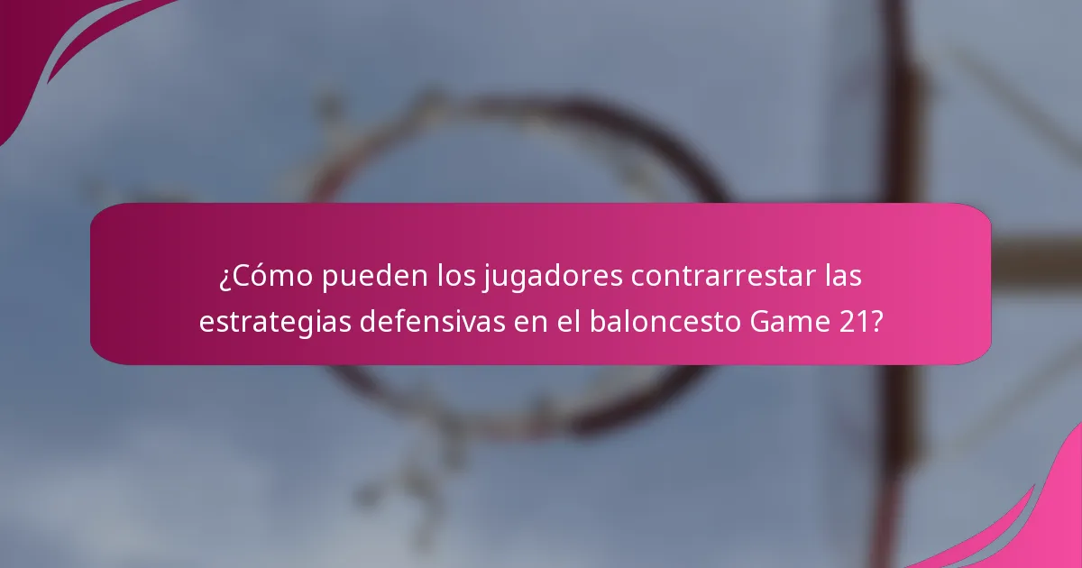 ¿Cómo pueden los jugadores contrarrestar las estrategias defensivas en el baloncesto Game 21?