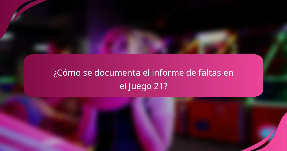 ¿Cómo se documenta el informe de faltas en el Juego 21?