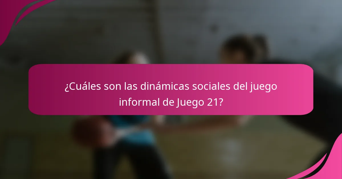 ¿Cuáles son las dinámicas sociales del juego informal de Juego 21?