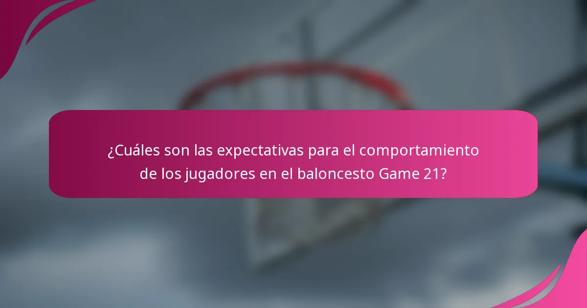 ¿Cuáles son las expectativas para el comportamiento de los jugadores en el baloncesto Game 21?