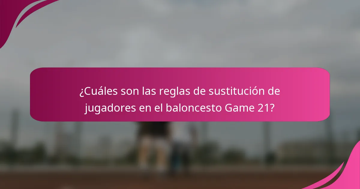 ¿Cuáles son las reglas de sustitución de jugadores en el baloncesto Game 21?
