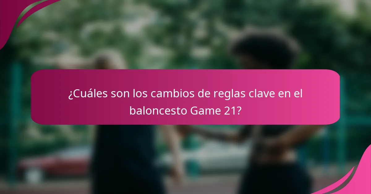 ¿Cuáles son los cambios de reglas clave en el baloncesto Game 21?