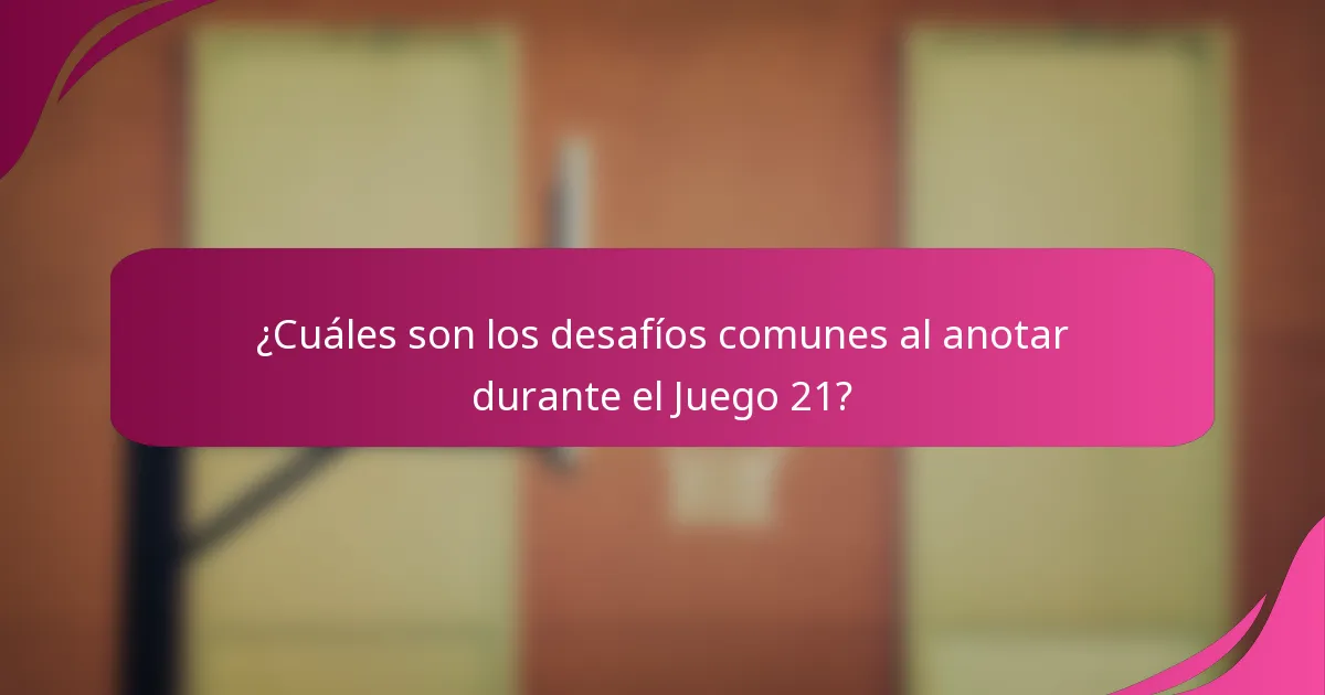 ¿Cuáles son los desafíos comunes al anotar durante el Juego 21?