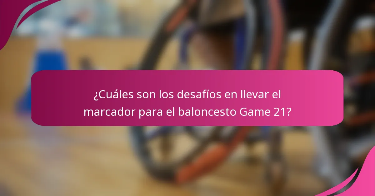 ¿Cuáles son los desafíos en llevar el marcador para el baloncesto Game 21?