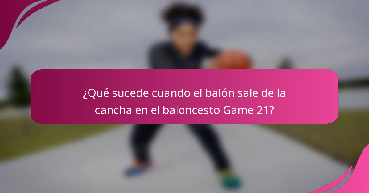 ¿Qué sucede cuando el balón sale de la cancha en el baloncesto Game 21?